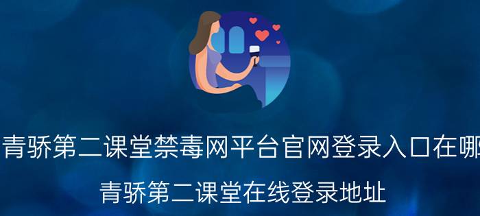 青骄第二课堂禁毒网平台官网登录入口在哪 青骄第二课堂在线登录地址